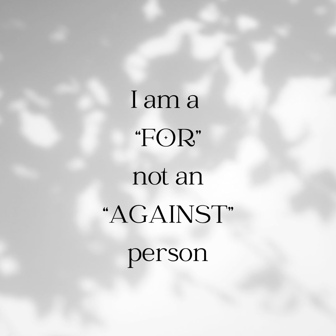 I am a “FOR” not an “AGAINST” person